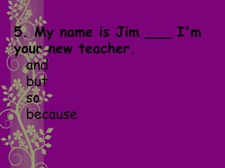 5. My name is Jim ___ I'm
your new teacher.
and
but
so
because
 