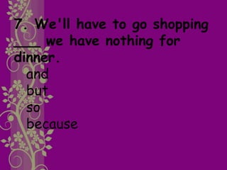 7. We'll have to go shopping
___ we have nothing for
dinner.
and
but
so
because
 