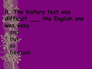 8. The history test was
difficult ___ the English one
was easy.
and
but
so
because
 