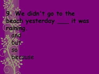 9. We didn't go to the
beach yesterday ___ it was
raining.
and
but
so
because
 