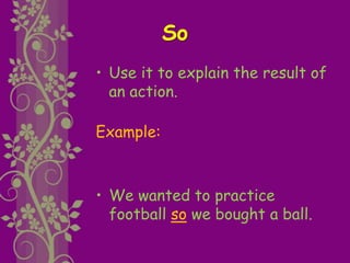 So
• Use it to explain the result of
an action.
Example:
• We wanted to practice
football so we bought a ball.
 