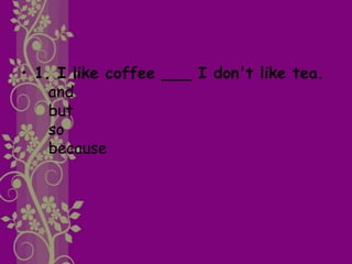 • 1. I like coffee ___ I don't like tea.
and
but
so
because
 