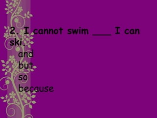 2. I cannot swim ___ I can
ski.
and
but
so
because
 