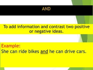 AND
To add information and contrast two positive
or negative ideas.
Example:
She can ride bikes and he can drive cars.