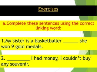 1.My sister is a basketballer ______ she
won 9 gold medals.
2. _________ I had money, I couldn’t buy
any souvenir.
Exercises
a.Complete these sentences using the correct
linking word: