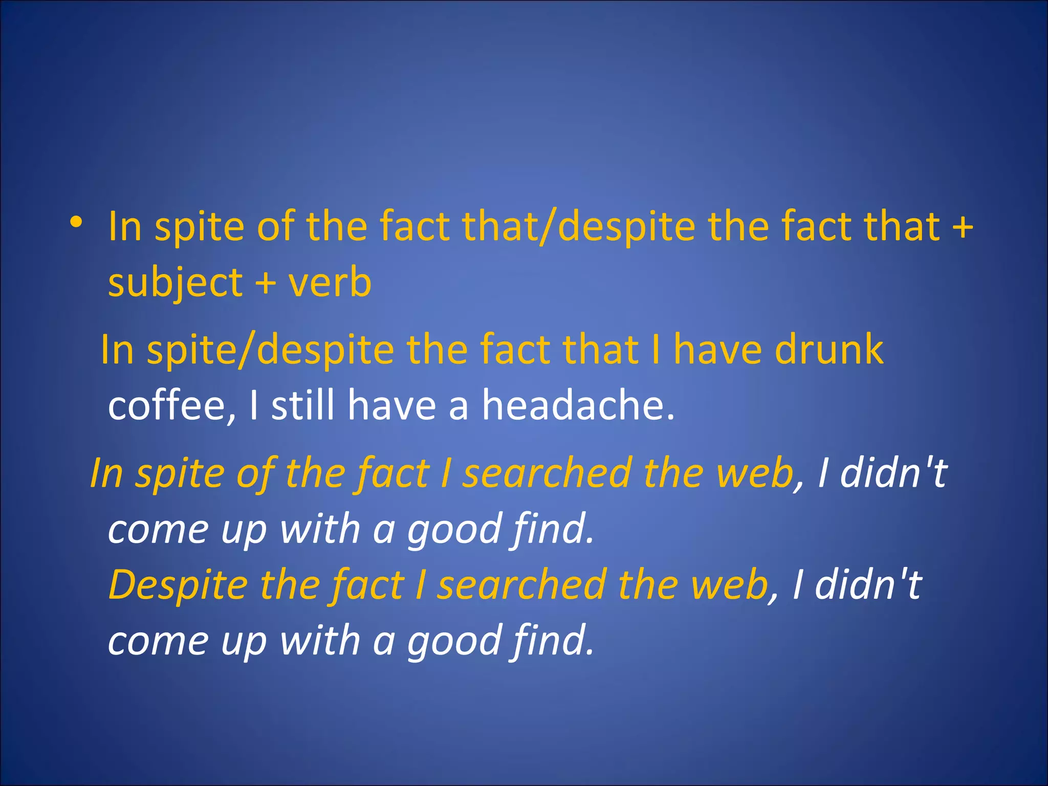 • In spite of the fact that/despite the fact that +
subject + verb
In spite/despite the fact that I have drunk
coffee, I still have a headache.
In spite of the fact I searched the web, I didn't
come up with a good find.
Despite the fact I searched the web, I didn't
come up with a good find.
 