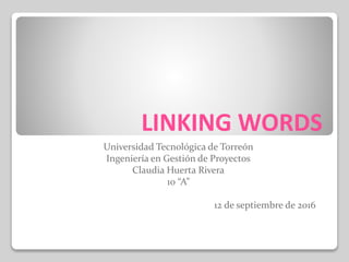 LINKING WORDS
Universidad Tecnológica de Torreón
Ingeniería en Gestión de Proyectos
Claudia Huerta Rivera
10 “A”
12 de septiembre de 2016
 