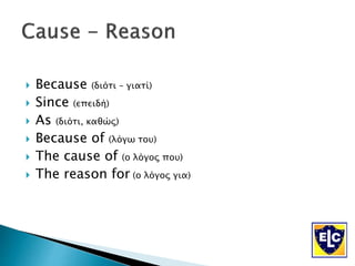  Because (διότι – γιατί)
 Since (επειδή)
 As (διότι, καθώς)
 Because of (λόγω του)
 The cause of (ο λόγος που)
 The reason for (ο λόγος για)
 