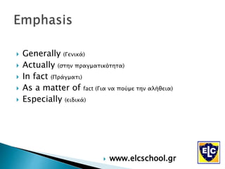  Generally (Γενικά)
 Actually (στην πραγματικότητα)
 In fact (Πράγματι)
 As a matter of fact (Για να πούμε την αλήθεια)
 Especially (ειδικά)
 www.elcschool.gr
 