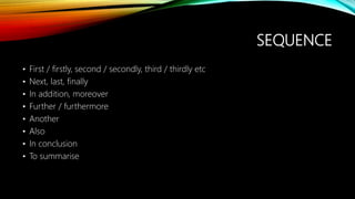 SEQUENCE
• First / firstly, second / secondly, third / thirdly etc
• Next, last, finally
• In addition, moreover
• Further / furthermore
• Another
• Also
• In conclusion
• To summarise
 