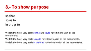 8.- To show purpose
so that
so as to
in order to
We left the hotel very early so that we could have time to visit all the
monuments.
We left the hotel very early so as to have time to visit all the monuments.
We left the hotel very early in order to have time to visit all the monuments.
 