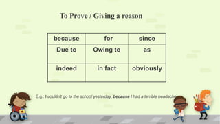 To Prove / Giving a reason
because for since
Due to Owing to as
indeed in fact obviously
E.g.: I couldn’t go to the school yesterday, because I had a terrible headache.
 