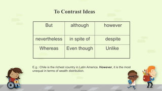 To Contrast Ideas
But although however
nevertheless in spite of despite
Whereas Even though Unlike
E.g.: Chile is the richest country in Latin America. However, it is the most
unequal in terms of wealth distribution.
 