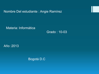 Nombre Del estudiante : Angie Ramírez




 Materia: Informática
                             Grado : 10-03



Año :2013


                Bogotá D.C
 
