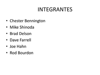 INTEGRANTES
•   Chester Bennington
•   Mike Shinoda
•   Brad Delson
•   Dave Farrell
•   Joe Hahn
•   Rod Bourdon
 