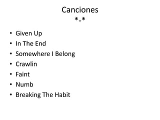 Canciones
                    *-*
•   Given Up
•   In The End
•   Somewhere I Belong
•   Crawlin
•   Faint
•   Numb
•   Breaking The Habit
 