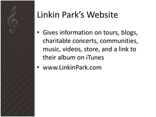 Linkin Park’s Website
• Gives information on tours, blogs,
charitable concerts, communities,
music, videos, store, and a link to
their album on iTunes
• www.LinkinPark.com

 