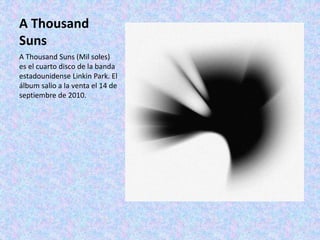 A Thousand
Suns
A Thousand Suns (Mil soles)
es el cuarto disco de la banda
estadounidense Linkin Park. El
álbum salio a la venta el 14 de
septiembre de 2010.
 
