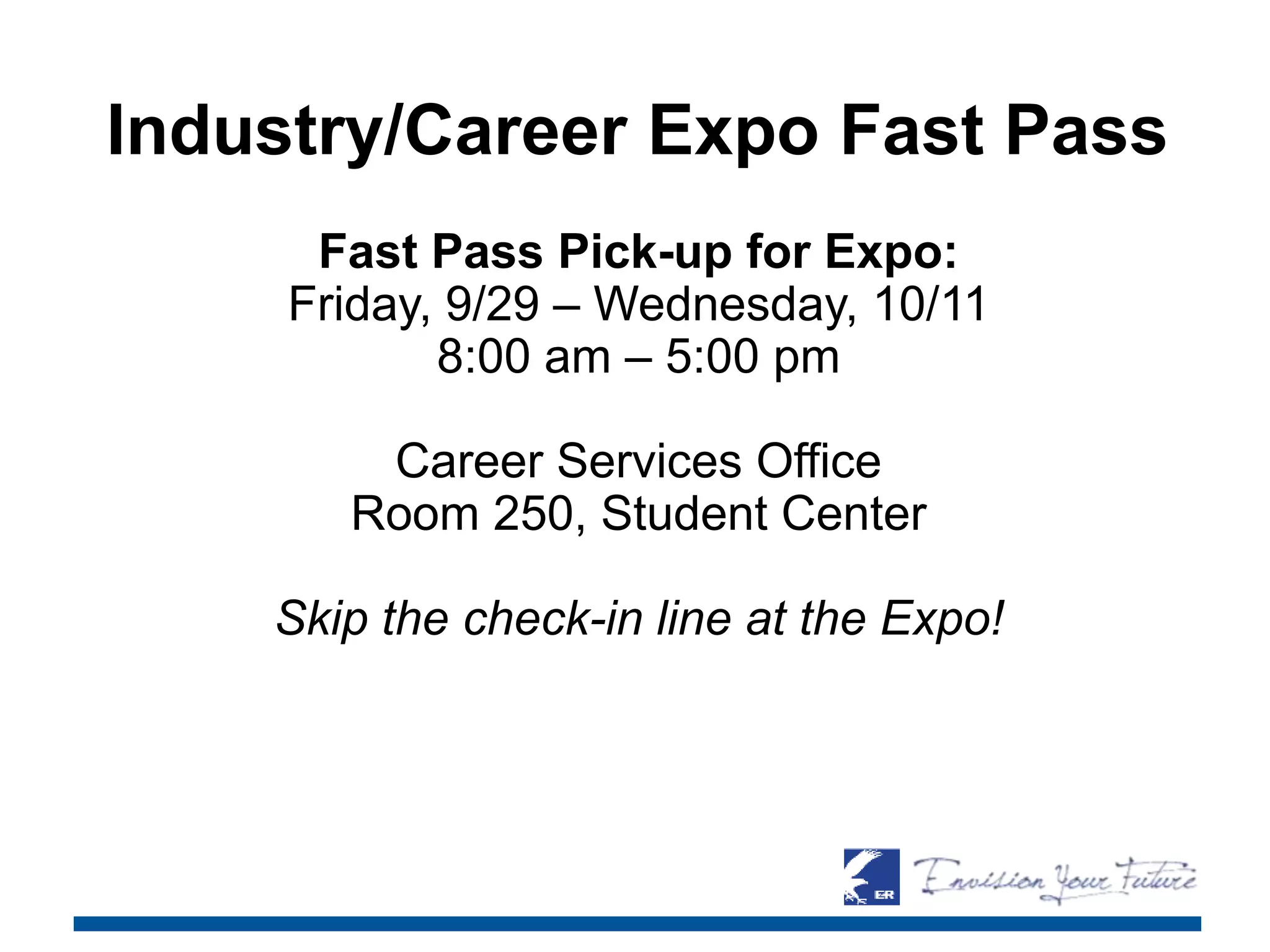 Industry/Career Expo Fast Pass
Fast Pass Pick-up for Expo:
Friday, 9/29 – Wednesday, 10/11
8:00 am – 5:00 pm
Career Services Office
Room 250, Student Center
Skip the check-in line at the Expo!
 