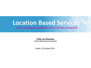 Location Based Services   Basics, challenges & opportunities from a marketers perspective Polle van Elsacker Online Marketing Consultant Dublin, 22 October 2010 