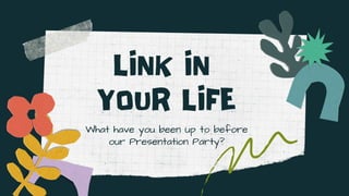 LINK IN
YOUR LIFE
What have you been up to before
our Presentation Party?
 