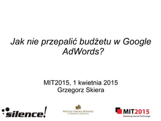 Jak nie przepalić budżetu w Google
AdWords?
MIT2015, 1 kwietnia 2015
Grzegorz Skiera
 