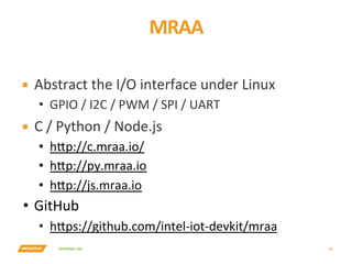 INTERNAL	USE	
MRAA	
30	
▪  Abstract	the	I/O	interface	under	Linux	
•  GPIO	/	I2C	/	PWM	/	SPI	/	UART	
▪  C	/	Python	/	Node.js	
•  h7p://c.mraa.io/	
•  h7p://py.mraa.io	
•  h7p://js.mraa.io	
•  GitHub	
•  h7ps://github.com/intel-iot-devkit/mraa	
 