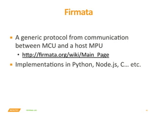 INTERNAL	USE	
Firmata	
35	
▪  A	generic	protocol	from	communicaYon	
between	MCU	and	a	host	MPU	
•  h7p://ﬁrmata.org/wiki/Main_Page	
▪  ImplementaYons	in	Python,	Node.js,	C…	etc.	
 