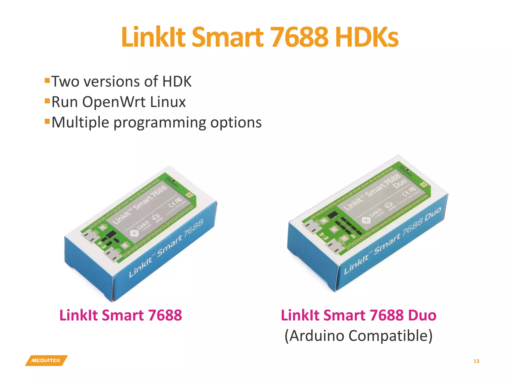 LinkIt Smart 7688 HDKs 13 LinkIt Smart 7688 Duo (Arduino Compatible) LinkIt Smart 7688 Two versions of HDK Run OpenWrt Linux Multiple programming options 