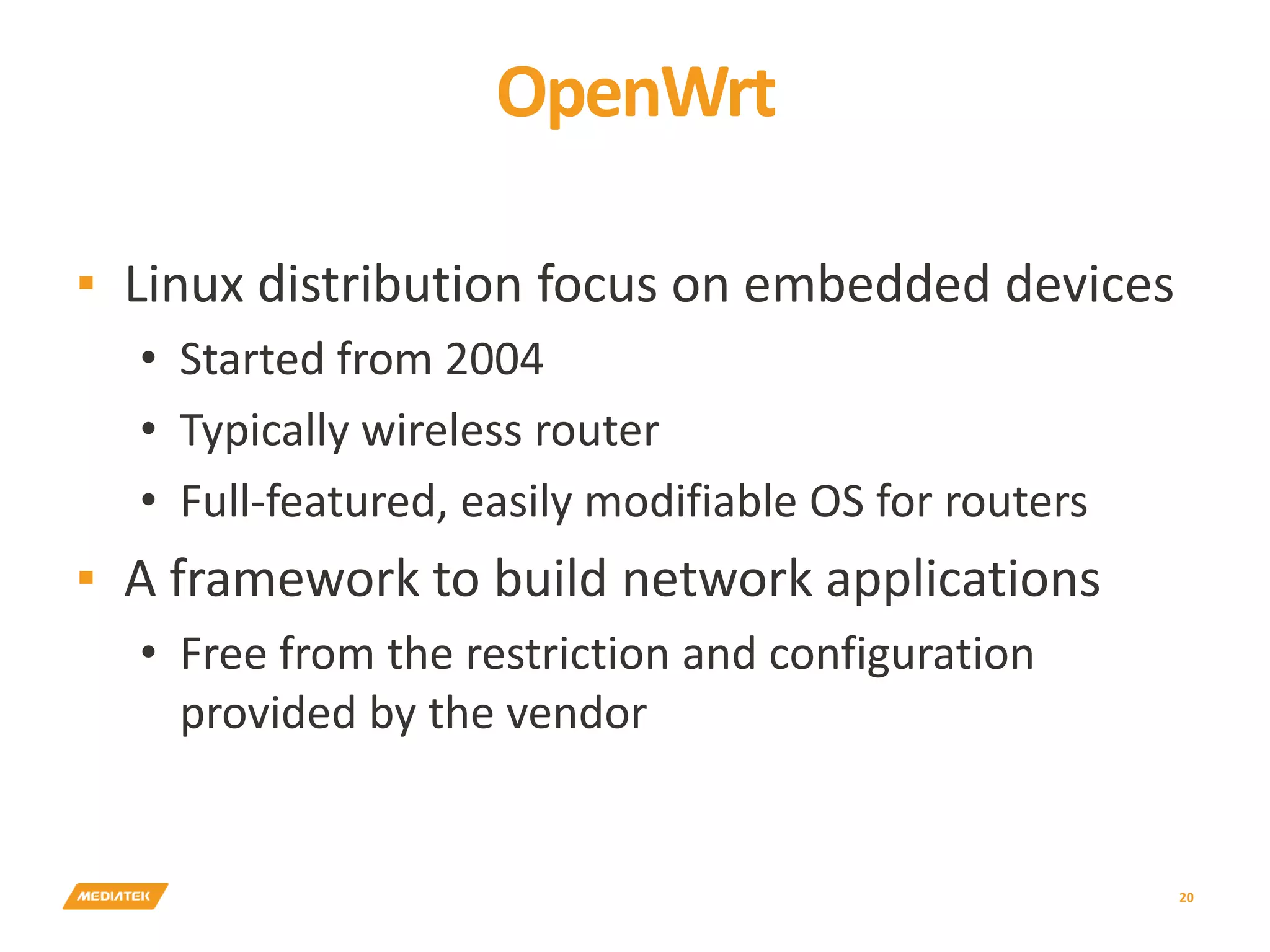 OpenWrt ▪ Linux distribution focus on embedded devices • Started from 2004 • Typically wireless router • Full-featured, easily modifiable OS for routers ▪ A framework to build network applications • Free from the restriction and configuration provided by the vendor 20 