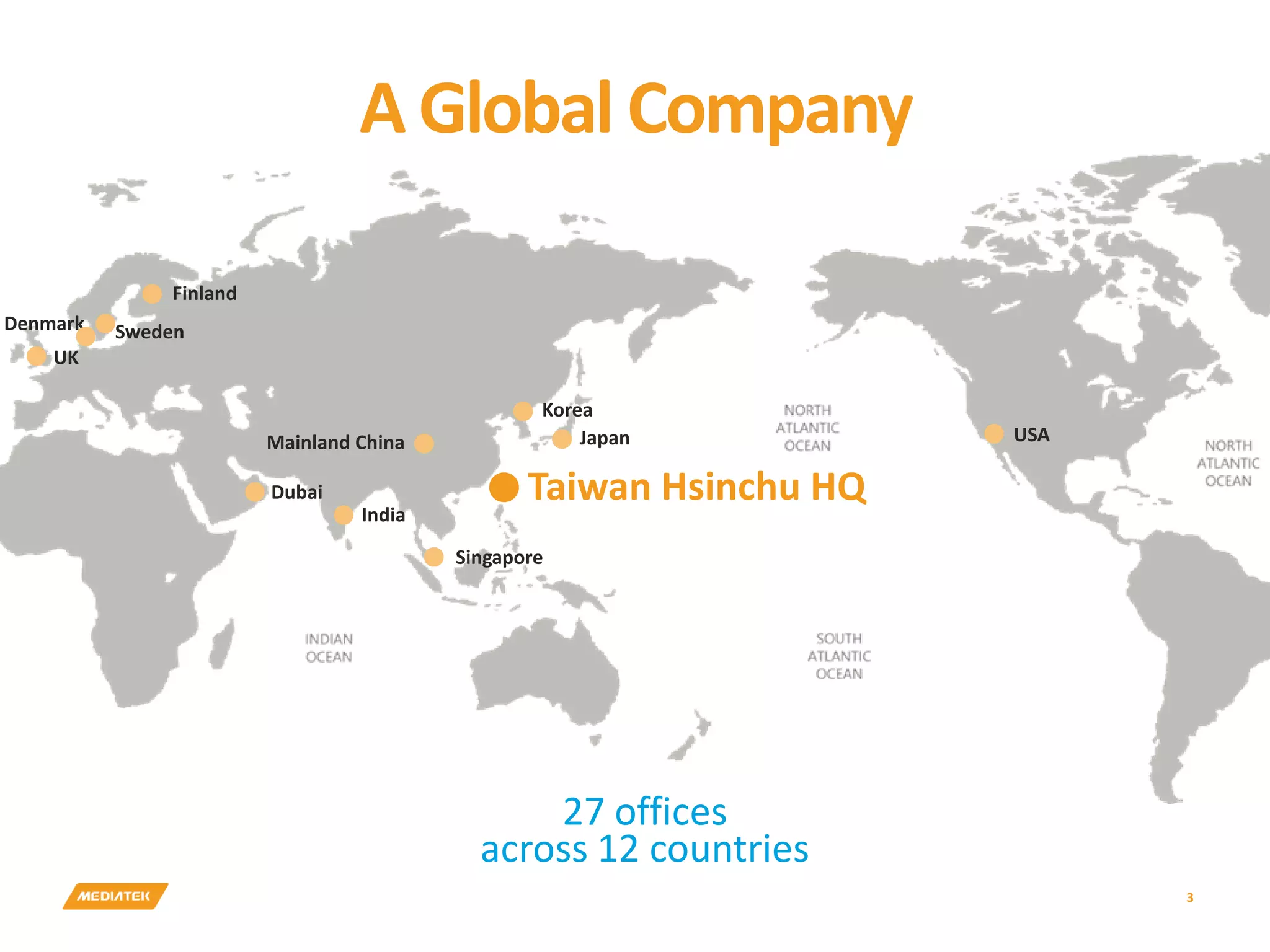 27 offices across 12 countries A Global Company USA UK Denmark Sweden Dubai India Singapore Mainland China Korea Japan Finland Taiwan Hsinchu HQ 3 