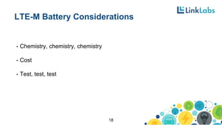 LTE-M Battery Considerations
• Chemistry, chemistry, chemistry
• Cost
• Test, test, test
18
 