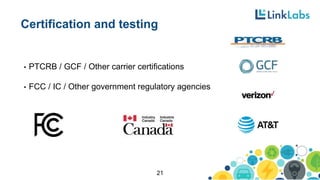 Certification and testing
• PTCRB / GCF / Other carrier certifications
• FCC / IC / Other government regulatory agencies
21
 