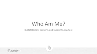 @acroom
Who Am Me?
Digital Identity, Domains, and Cyberinfrastructure
 