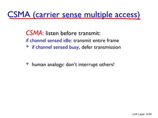 Link Layer 5-29
CSMA (carrier sense multiple access)
CSMA: listen before transmit:
if channel sensed idle: transmit entire frame
 if channel sensed busy, defer transmission
 human analogy: don’t interrupt others!
 