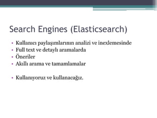 Search Engines (Elasticsearch)
• Kullanıcı paylaşımlarının analizi ve inexlemesinde
• Full text ve detaylı aramalarda
• Öneriler
• Akıllı arama ve tamamlamalar
• Kullanıyoruz ve kullanacağız.
 