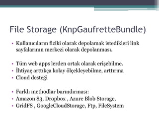File Storage (KnpGaufretteBundle)
• Kullanıcıların fiziki olarak depolamak istedikleri link
sayfalarının merkezi olarak depolanması.
• Tüm web apps lerden ortak olarak erişebilme.
• İhtiyaç arttıkça kolay ölçekleyebilme, arttırma
• Cloud desteği
• Farklı methodlar barındırması:
• Amazon S3, Dropbox , Azure Blob Storage,
• GridFS , GoogleCloudStorage, Ftp, FileSystem
 