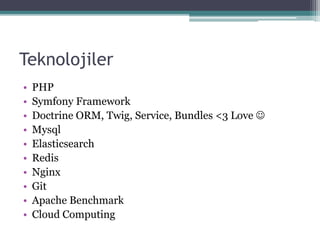Teknolojiler
• PHP
• Symfony Framework
• Doctrine ORM, Twig, Service, Bundles <3 Love 
• Mysql
• Elasticsearch
• Redis
• Nginx
• Git
• Apache Benchmark
• Cloud Computing
 