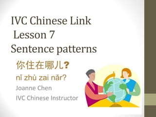 IVC Chinese Link
Lesson 7
Sentence patterns
你住在哪儿?
nǐ zhù zai nǎr?
Joanne Chen
IVC Chinese Instructor
 