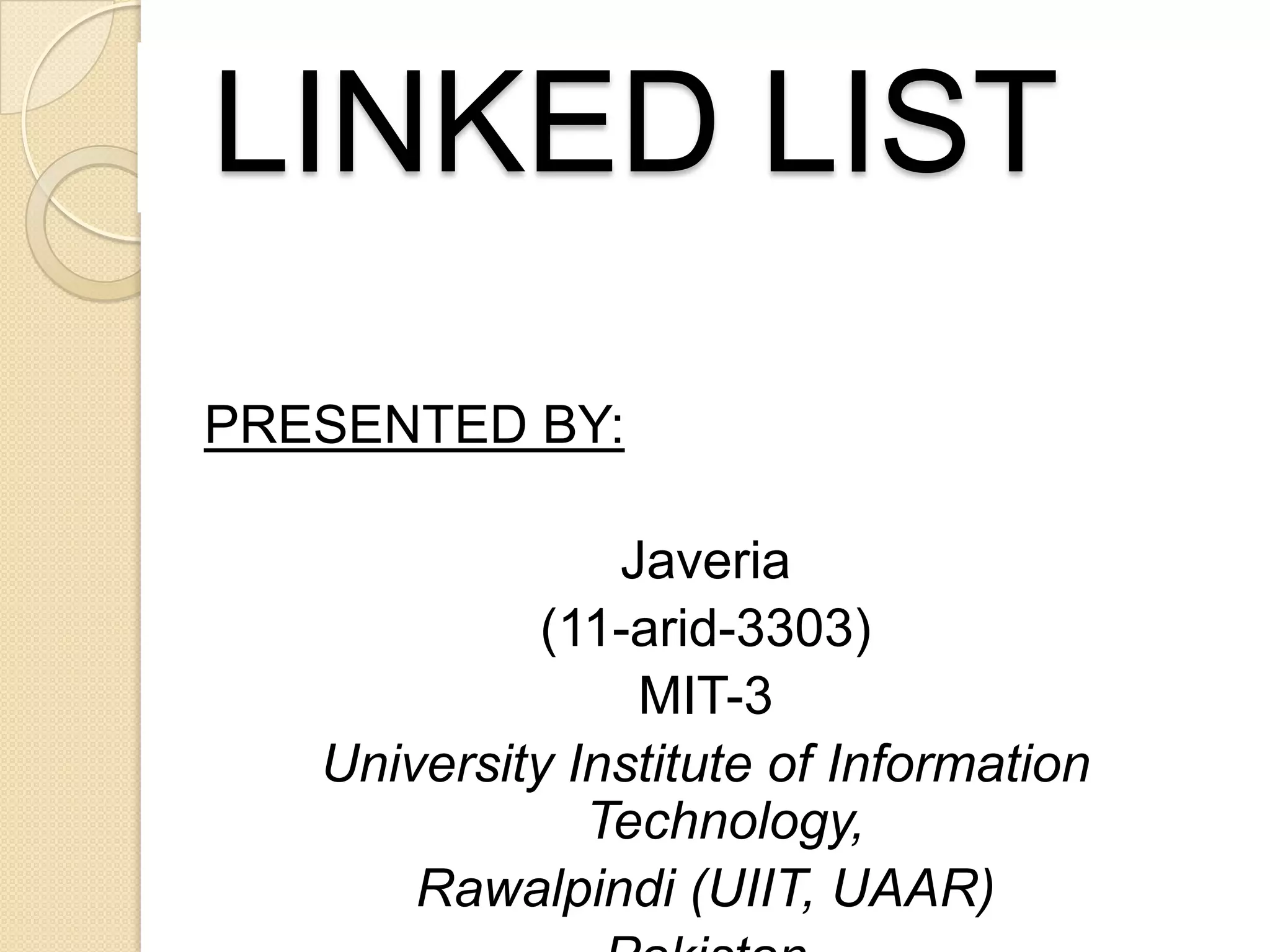 LINKED LIST
PRESENTED BY:

                Javeria
             (11-arid-3303)
                 MIT-3
   University Institute of Information
               Technology,
       Rawalpindi (UIIT, UAAR)
 