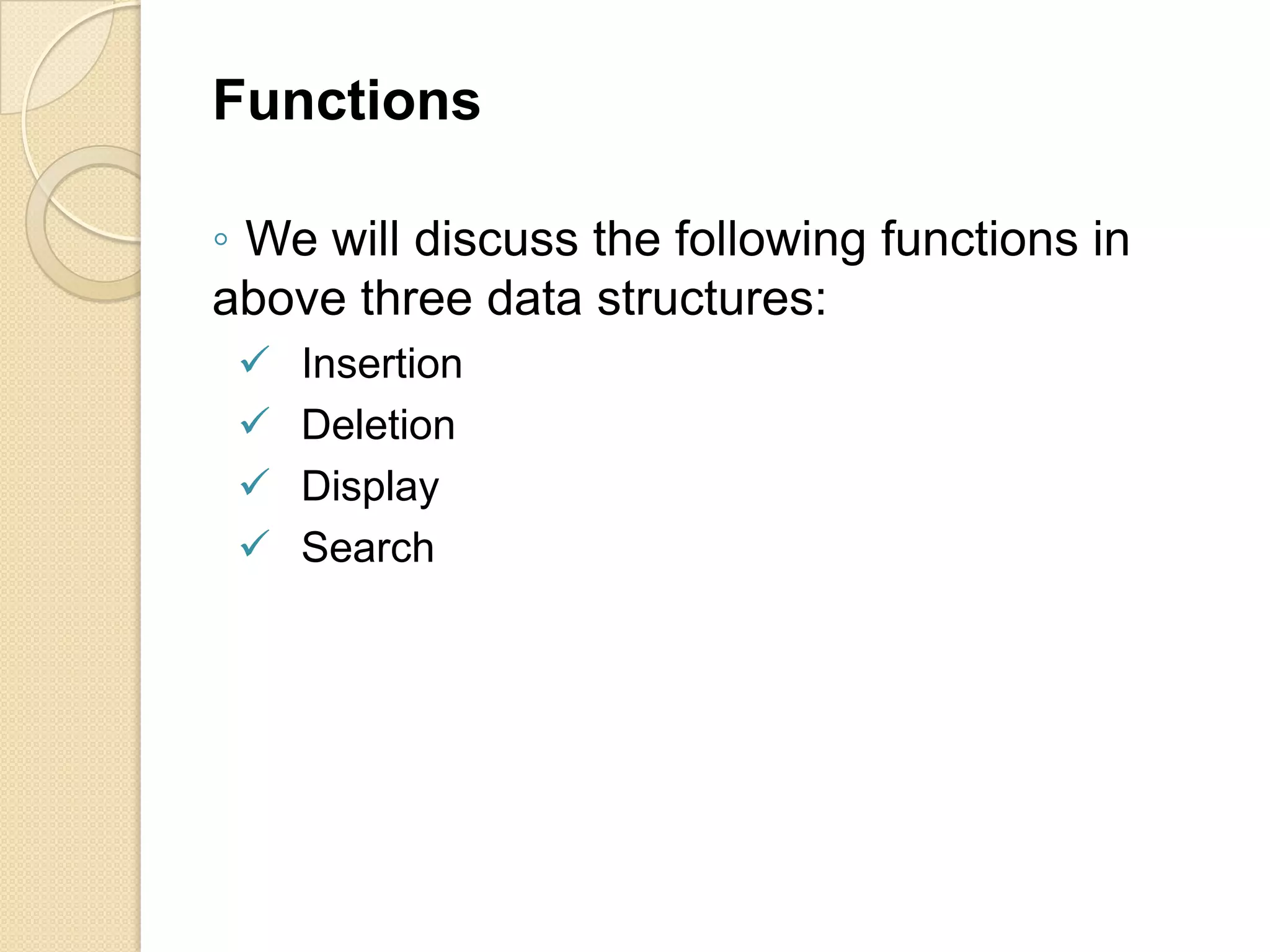 Functions

◦ We will discuss the following functions in
above three data structures:
    Insertion
    Deletion
    Display
    Search
 