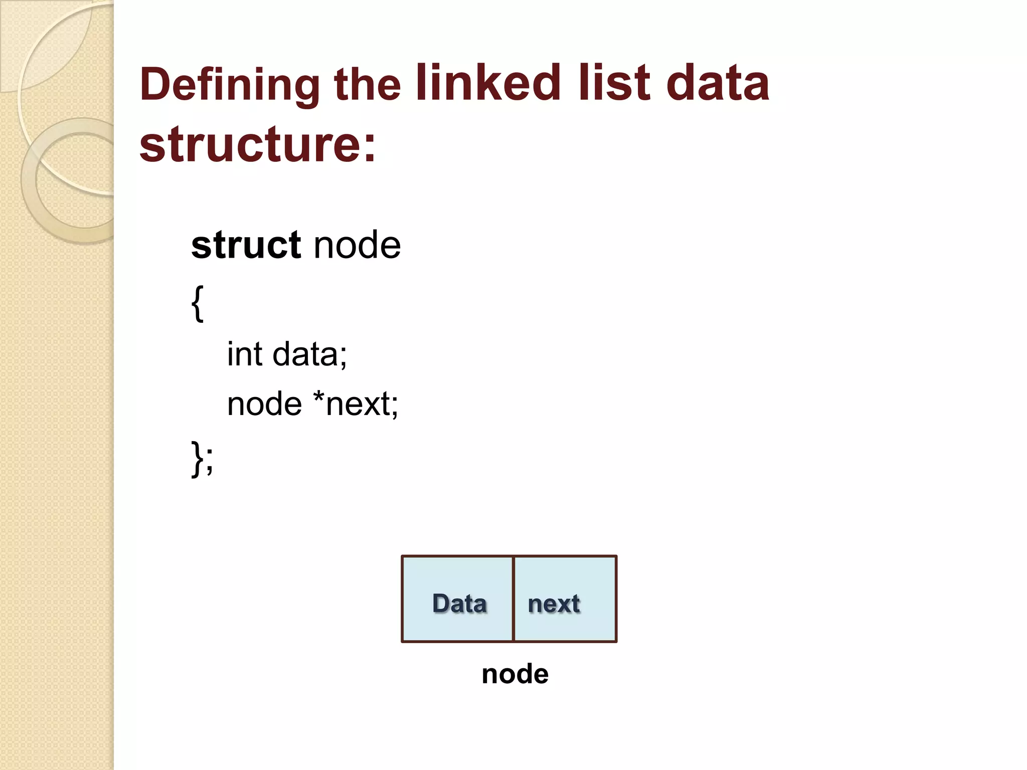 Defining the linked list data
structure:
  struct node
  {
       int data;
       node *next;
  };


                     Data   next

                        node
 