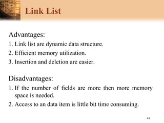 4-2
Link List
Advantages:
1. Link list are dynamic data structure.
2. Efficient memory utilization.
3. Insertion and deletion are easier.
Disadvantages:
1. If the number of fields are more then more memory
space is needed.
2. Access to an data item is little bit time consuming.
 