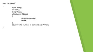 void List::count()
{
node *temp;
int cnt=0;
temp=head;
while(temp!=NULL)
{
temp=temp->next;
cnt++;
}
cout<<"Total Number of elements are: "<<cnt;
}
 