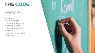 THE CODE
Language: C++
Functions:
▸ Create Node
▸ Insert At Begning
▸ Insert at Last
▸ Insert at position
▸ Delete
▸ Count no of nodes
▸ Display
 