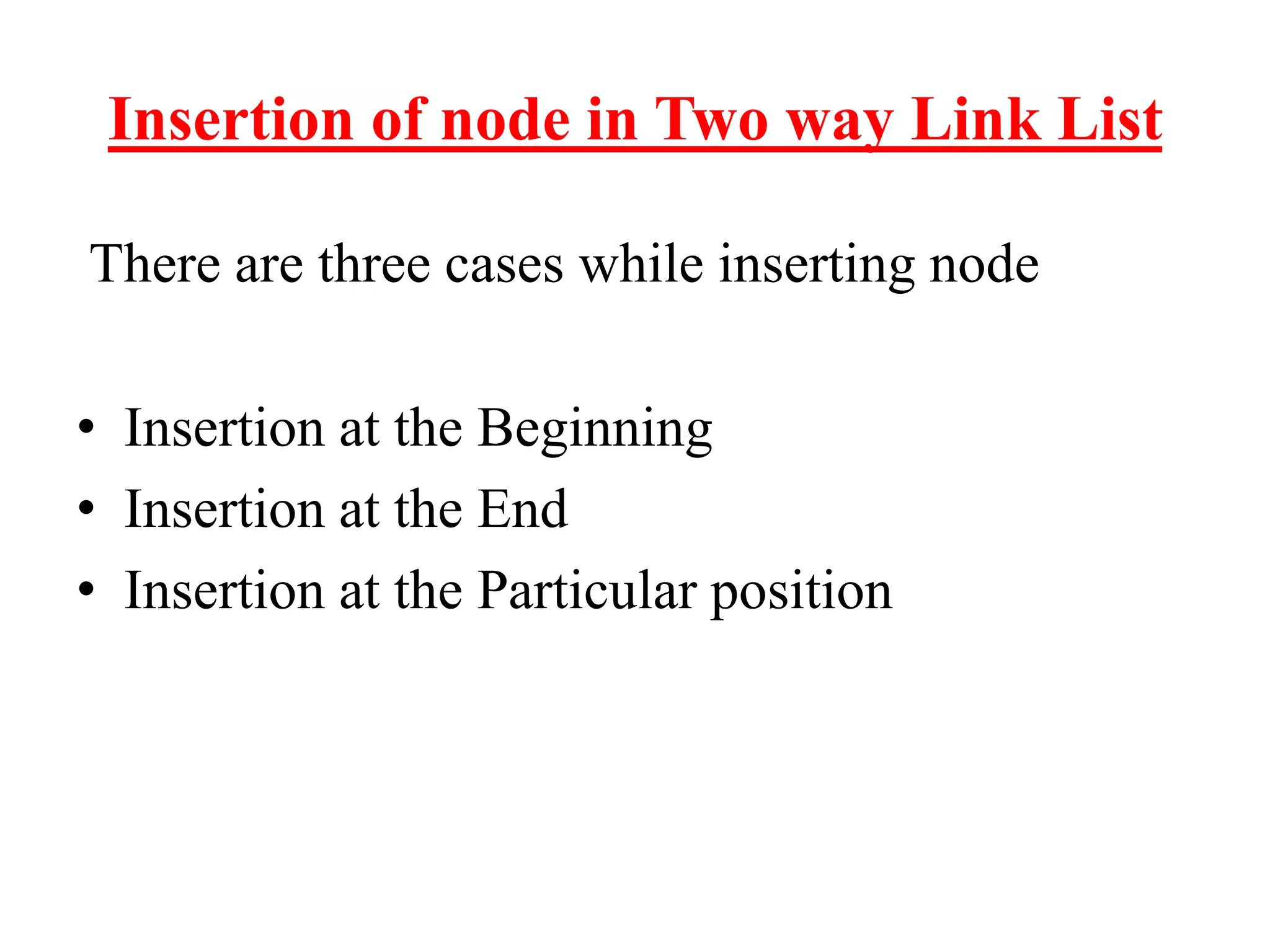 Insertion of node in Two way Link List
There are three cases while inserting node
• Insertion at the Beginning
• Insertion at the End
• Insertion at the Particular position
 