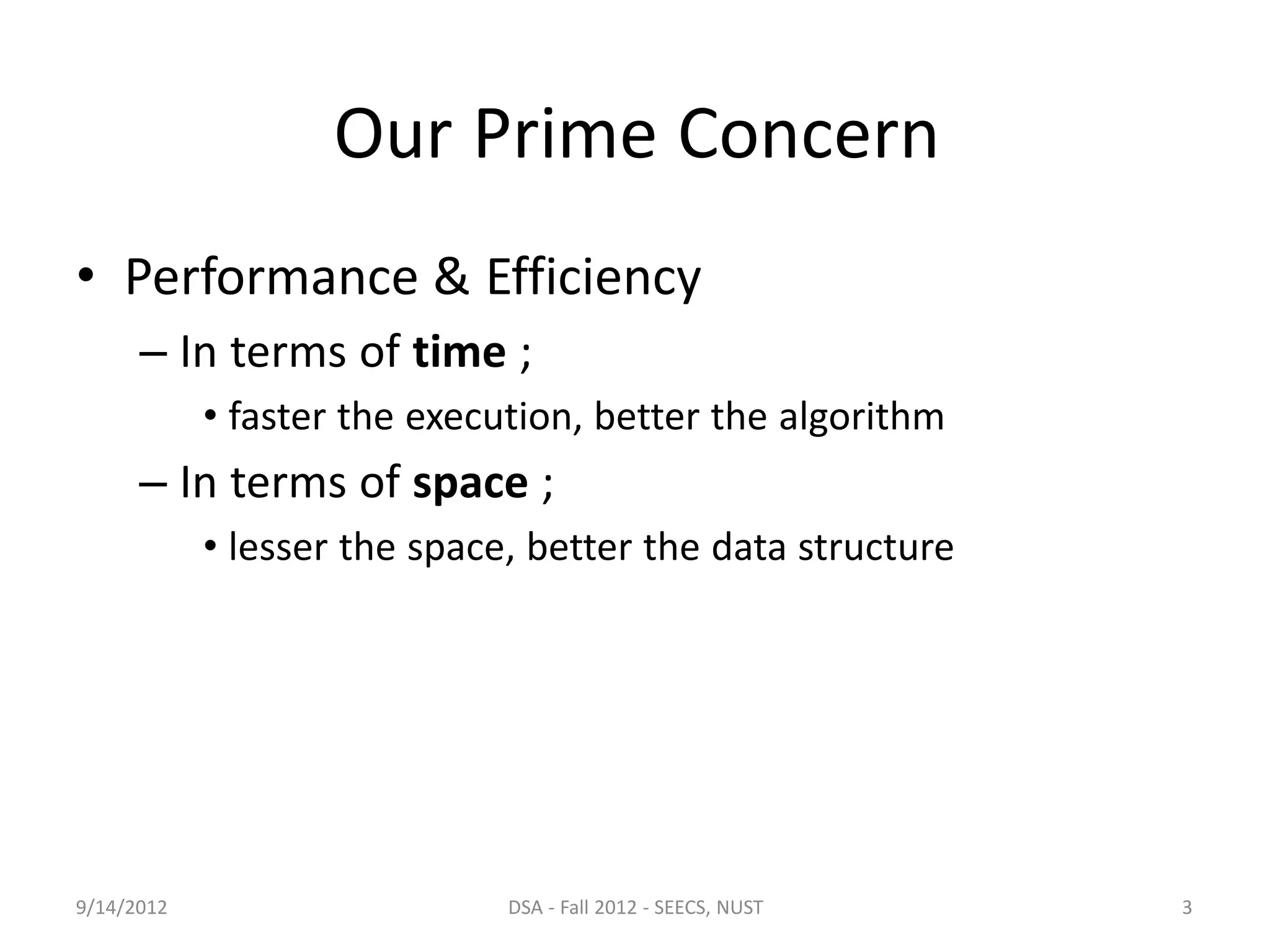 Our Prime Concern
• Performance & Efficiency
– In terms of time ;
• faster the execution, better the algorithm
– In terms of space ;
• lesser the space, better the data structure
9/14/2012 DSA - Fall 2012 - SEECS, NUST 3
 