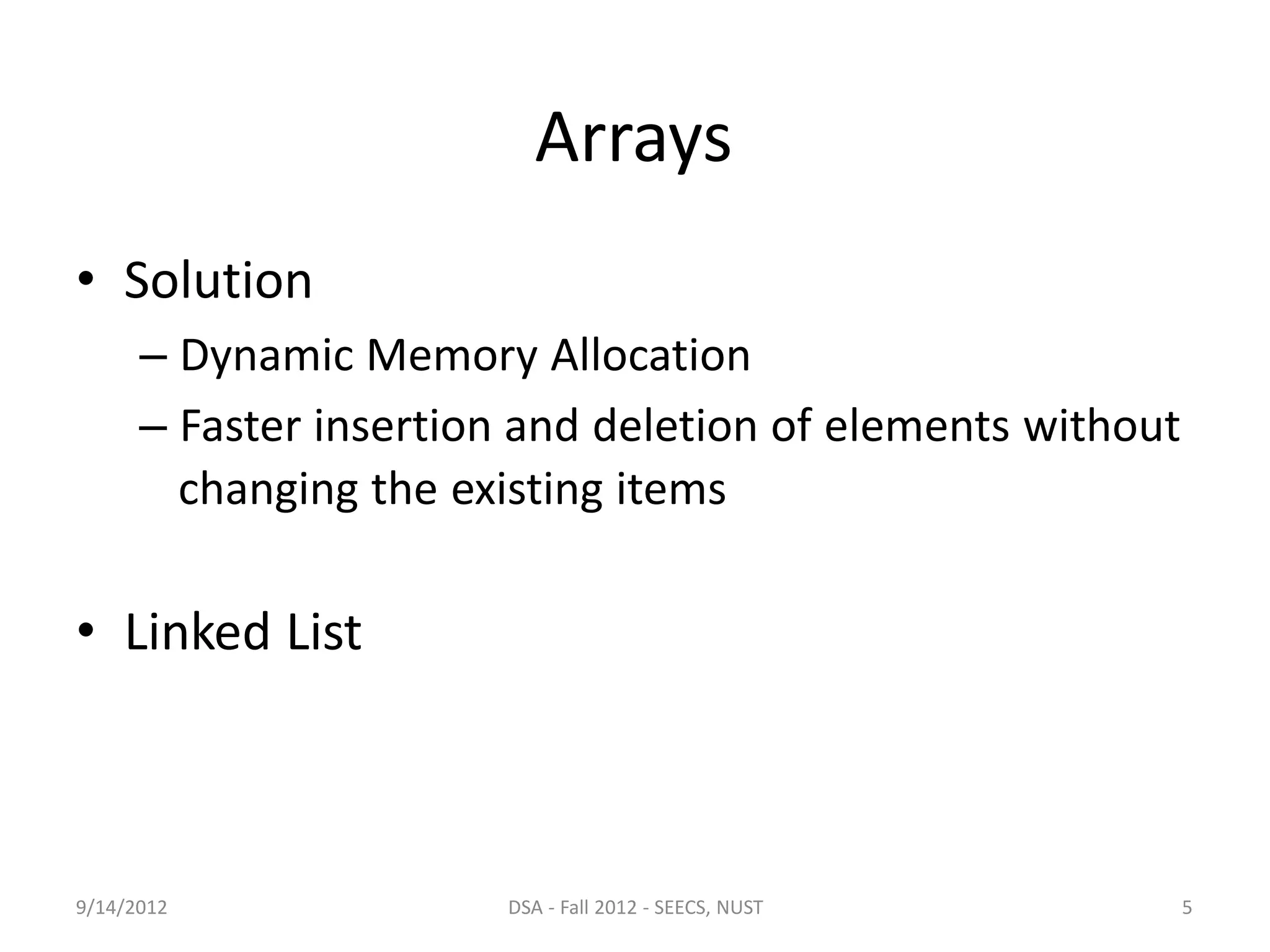 Arrays
• Solution
– Dynamic Memory Allocation
– Faster insertion and deletion of elements without
changing the existing items
• Linked List
9/14/2012 DSA - Fall 2012 - SEECS, NUST 5
 