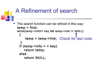 A Refinement of search
 The search function can be refined in this way:
temp = first;
while(temp->info!= key && temp->link != NULL)
{
temp = temp->link;
}
if (temp->info = = key)
return temp;
else
return NULL;
Check for last node
 