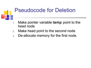 Pseudocode for Deletion
1. Make pointer variable temp point to the
head node
2. Make head point to the second node
3. De-allocate memory for the first node.
 